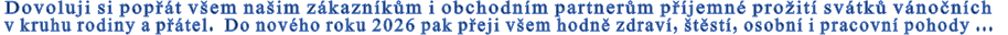 Dovoluji si popřát všem našim zákazníkům i obchodním partnerům příjemné prožití svátků vánočních v kruhu rodiny a přátel.  Do nového roku 2026 pak přeji všem hodně zdraví, štěstí, osobní i pracovní pohody ...